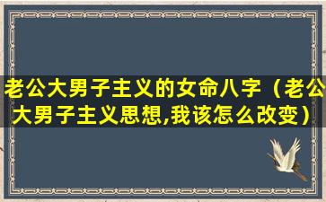 老公大男子主义的女命八字（老公大男子主义思想,我该怎么改变）