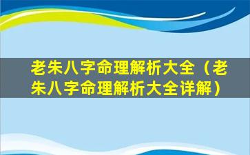 老朱八字命理解析大全（老朱八字命理解析大全详解）