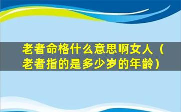 老者命格什么意思啊女人（老者指的是多少岁的年龄）