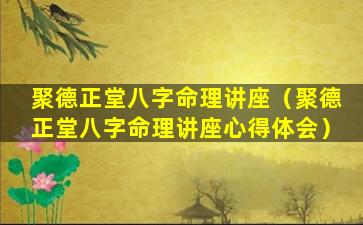 聚德正堂八字命理讲座（聚德正堂八字命理讲座心得体会）