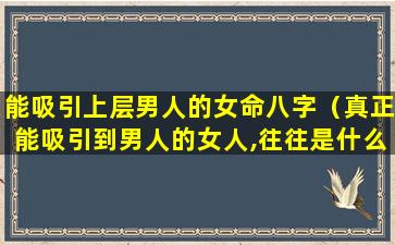 能吸引上层男人的女命八字（真正能吸引到男人的女人,往往是什么样的）