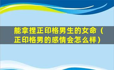 能拿捏正印格男生的女命（正印格男的感情会怎么样）