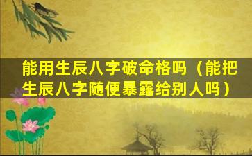 能用生辰八字破命格吗（能把生辰八字随便暴露给别人吗）