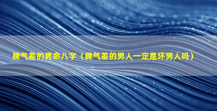 脾气差的男命八字（脾气差的男人一定是坏男人吗）