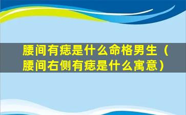 腰间有痣是什么命格男生（腰间右侧有痣是什么寓意）