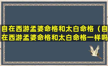 自在西游孟婆命格和太白命格（自在西游孟婆命格和太白命格一样吗）