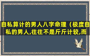 自私算计的男人八字命理（极度自私的男人,往往不是斤斤计较,而是有这3个特征）