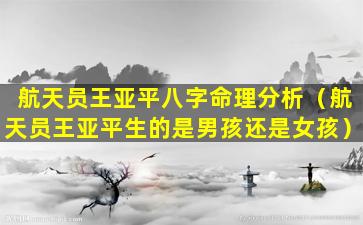 航天员王亚平八字命理分析（航天员王亚平生的是男孩还是女孩）