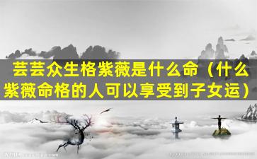 芸芸众生格紫薇是什么命（什么紫薇命格的人可以享受到子女运）