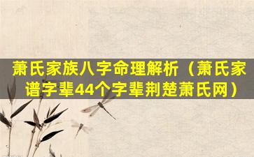 萧氏家族八字命理解析（萧氏家谱字辈44个字辈荆楚萧氏网）