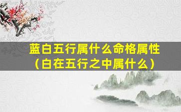 蓝白五行属什么命格属性（白在五行之中属什么）