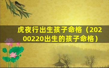 虎夜行出生孩子命格（20200220出生的孩子命格）