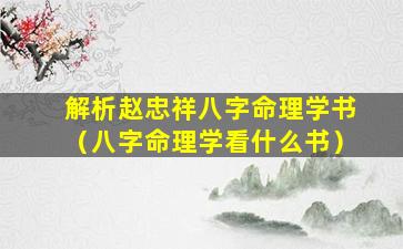 解析赵忠祥八字命理学书（八字命理学看什么书）