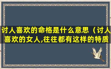 讨人喜欢的命格是什么意思（讨人喜欢的女人,往往都有这样的特质）