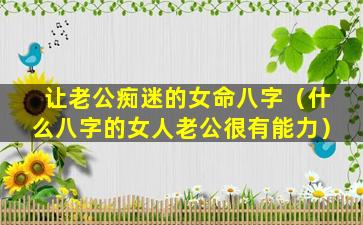 让老公痴迷的女命八字（什么八字的女人老公很有能力）