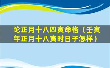 论正月十八四寅命格（壬寅年正月十八寅时日子怎样）