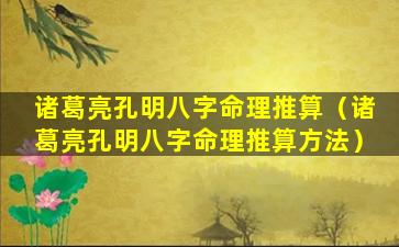 诸葛亮孔明八字命理推算（诸葛亮孔明八字命理推算方法）