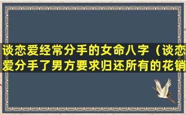 谈恋爱经常分手的女命八字（谈恋爱分手了男方要求归还所有的花销怎么办）