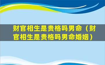 财官相生是贵格吗男命（财官相生是贵格吗男命婚姻）