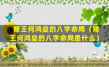 赌王何鸿燊的八字命局（赌王何鸿燊的八字命局是什么）