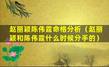 赵丽颖陈伟霆命格分析（赵丽颖和陈伟霆什么时候分手的）