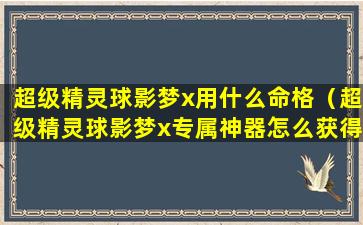 超级精灵球影梦x用什么命格（超级精灵球影梦x专属神器怎么获得）