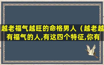 越老福气越旺的命格男人（越老越有福气的人,有这四个特征,你有吗）