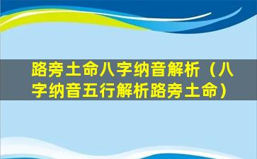 路旁土命八字纳音解析（八字纳音五行解析路旁土命）