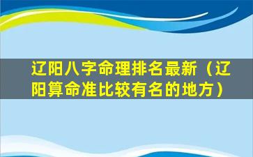 辽阳八字命理排名最新（辽阳算命准比较有名的地方）