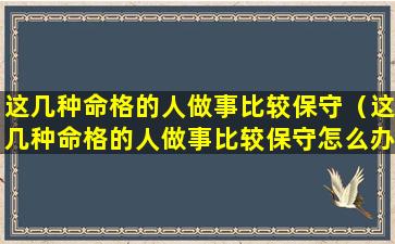 这几种命格的人做事比较保守（这几种命格的人做事比较保守怎么办）