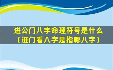 进公门八字命理符号是什么（进门看八字是指哪八字）