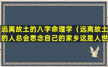 远离故土的八字命理学（远离故土的人总会思念自己的家乡这是人世间美好的感情）