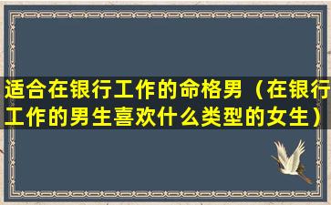 适合在银行工作的命格男（在银行工作的男生喜欢什么类型的女生）