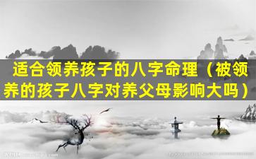 适合领养孩子的八字命理（被领养的孩子八字对养父母影响大吗）