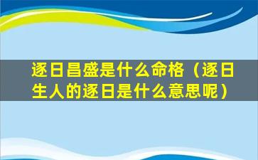 逐日昌盛是什么命格（逐日生人的逐日是什么意思呢）