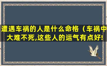 遭遇车祸的人是什么命格（车祸中大难不死,这些人的运气有点好!）