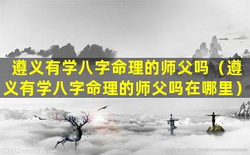 遵义有学八字命理的师父吗（遵义有学八字命理的师父吗在哪里）