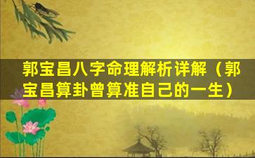 郭宝昌八字命理解析详解（郭宝昌算卦曾算准自己的一生）