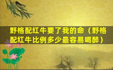 野格配红牛要了我的命（野格配红牛比例多少最容易喝醉）