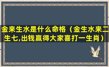 金来生水是什么命格（金生水来二生七,出钱赢得大家喜打一生肖）