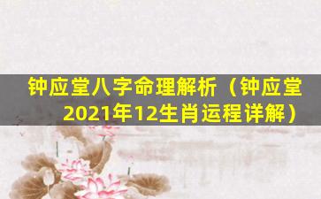 钟应堂八字命理解析（钟应堂2021年12生肖运程详解）