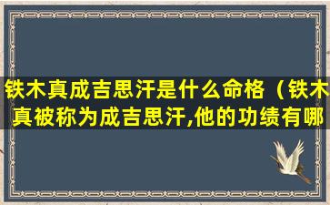 铁木真成吉思汗是什么命格（铁木真被称为成吉思汗,他的功绩有哪些）