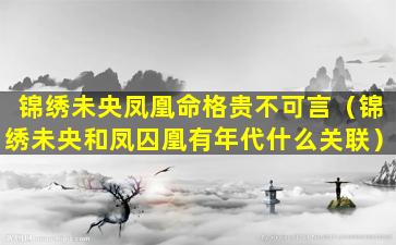 锦绣未央凤凰命格贵不可言（锦绣未央和凤囚凰有年代什么关联）