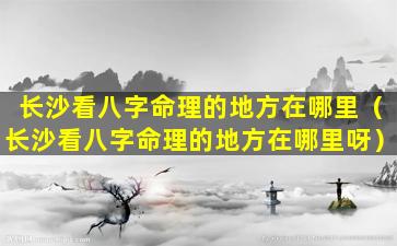 长沙看八字命理的地方在哪里（长沙看八字命理的地方在哪里呀）