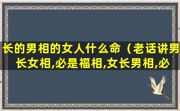 长的男相的女人什么命（老话讲男长女相,必是福相,女长男相,必是贫相）