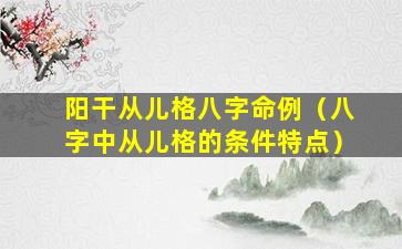 阳干从儿格八字命例（八字中从儿格的条件特点）