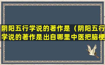 阴阳五行学说的著作是（阴阳五行学说的著作是出自哪里中医把脑梗叫做什么）