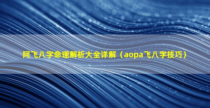 阿飞八字命理解析大全详解（aopa飞八字技巧）