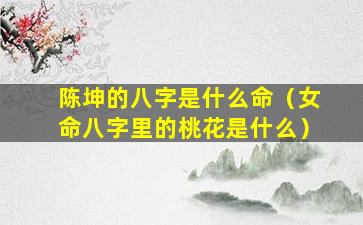 陈坤的八字是什么命（女命八字里的桃花是什么）