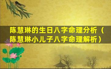 陈慧琳的生日八字命理分析（陈慧琳小儿子八字命理解析）